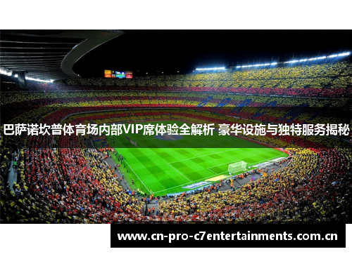 巴萨诺坎普体育场内部VIP席体验全解析 豪华设施与独特服务揭秘