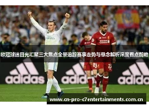 欧冠球迷目光汇聚三大焦点全景追踪赛事走势与悬念解析深度看点前瞻 欧冠球迷目光汇聚三大焦点全景追踪赛事走势与悬念解析深度看点前瞻